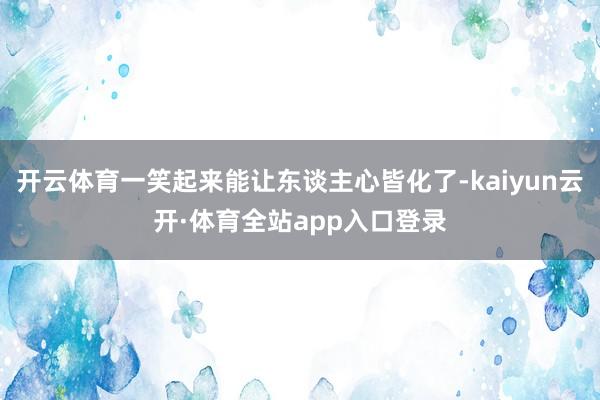 开云体育一笑起来能让东谈主心皆化了-kaiyun云开·体育全站app入口登录