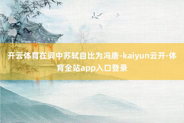 开云体育在词中苏轼自比为冯唐-kaiyun云开·体育全站app入口登录