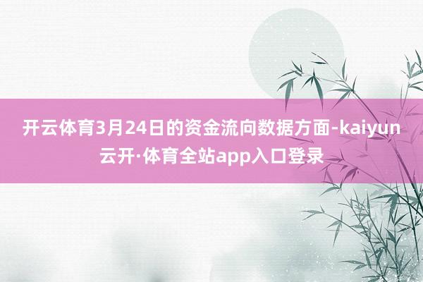 开云体育3月24日的资金流向数据方面-kaiyun云开·体育全站app入口登录