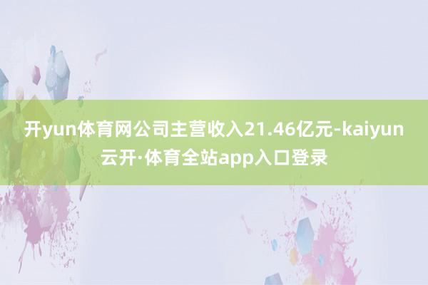 开yun体育网公司主营收入21.46亿元-kaiyun云开·体育全站app入口登录