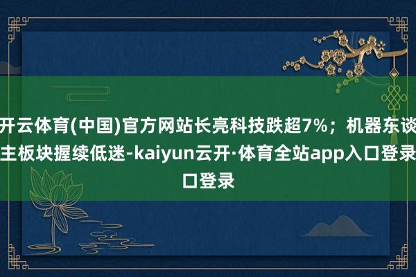 开云体育(中国)官方网站长亮科技跌超7%；机器东谈主板块握续低迷-kaiyun云开·体育全站app入口登录
