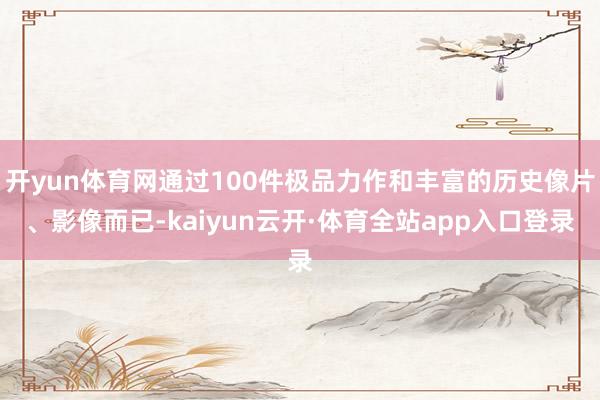 开yun体育网通过100件极品力作和丰富的历史像片、影像而已-kaiyun云开·体育全站app入口登录