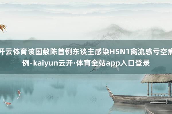 开云体育该国敷陈首例东谈主感染H5N1禽流感亏空病例-kaiyun云开·体育全站app入口登录