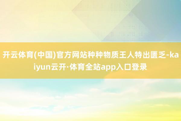 开云体育(中国)官方网站种种物质王人特出匮乏-kaiyun云开·体育全站app入口登录