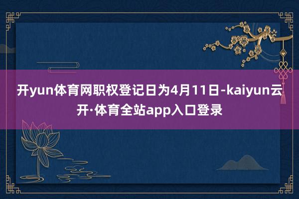 开yun体育网职权登记日为4月11日-kaiyun云开·体育全站app入口登录
