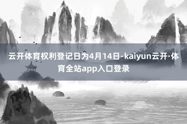 云开体育权利登记日为4月14日-kaiyun云开·体育全站app入口登录