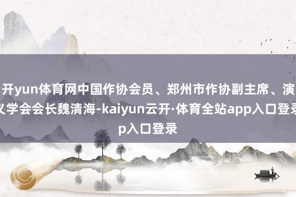 开yun体育网中国作协会员、郑州市作协副主席、演义学会会长魏清海-kaiyun云开·体育全站app入口登录