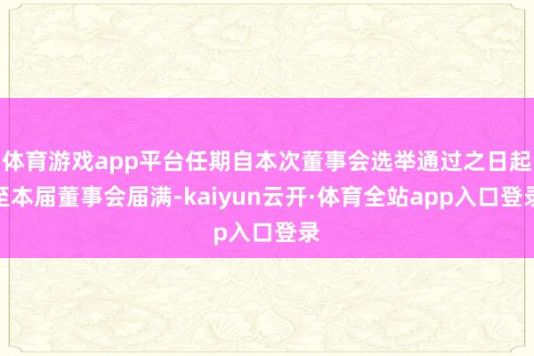 体育游戏app平台任期自本次董事会选举通过之日起至本届董事会届满-kaiyun云开·体育全站app入口登录