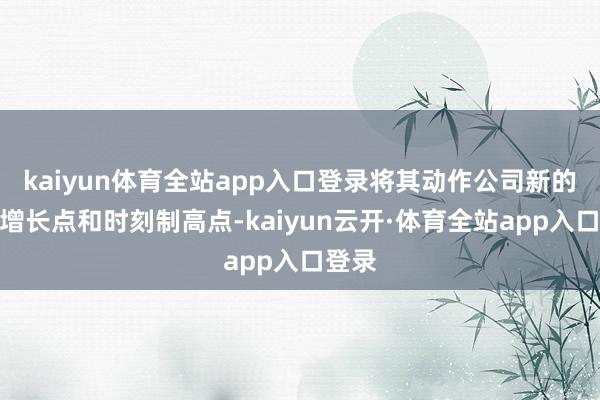 kaiyun体育全站app入口登录将其动作公司新的业务增长点和时刻制高点-kaiyun云开·体育全站app入口登录
