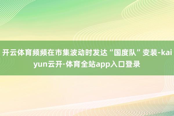 开云体育频频在市集波动时发达“国度队”变装-kaiyun云开·体育全站app入口登录