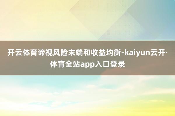 开云体育谛视风险末端和收益均衡-kaiyun云开·体育全站app入口登录
