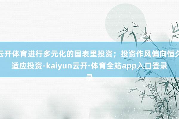 云开体育进行多元化的国表里投资；投资作风偏向恒久适应投资-kaiyun云开·体育全站app入口登录
