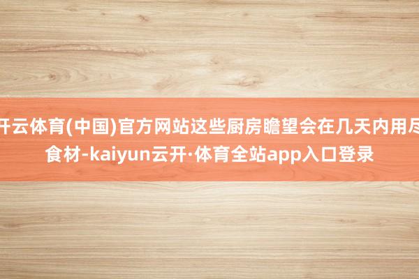 开云体育(中国)官方网站这些厨房瞻望会在几天内用尽食材-kaiyun云开·体育全站app入口登录