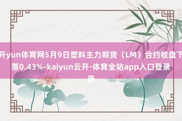 开yun体育网5月9日塑料主力期货（LM）合约收盘下落0.43%-kaiyun云开·体育全站app入口登录