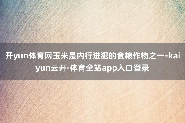 开yun体育网玉米是内行进犯的食粮作物之一-kaiyun云开·体育全站app入口登录