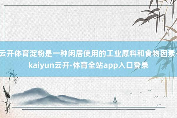 云开体育淀粉是一种闲居使用的工业原料和食物因素-kaiyun云开·体育全站app入口登录