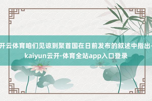 开云体育咱们见谅到聚首国在日前发布的叙述中指出-kaiyun云开·体育全站app入口登录