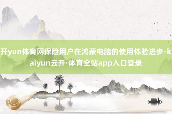 开yun体育网保险用户在鸿蒙电脑的使用体验进步-kaiyun云开·体育全站app入口登录