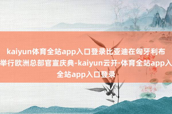 kaiyun体育全站app入口登录比亚迪在匈牙利布达佩斯举行欧洲总部官宣庆典-kaiyun云开·体育全站app入口登录