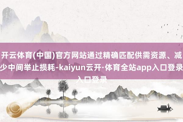 开云体育(中国)官方网站通过精确匹配供需资源、减少中间举止损耗-kaiyun云开·体育全站app入口登录