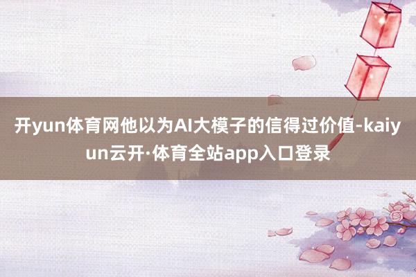 开yun体育网他以为AI大模子的信得过价值-kaiyun云开·体育全站app入口登录