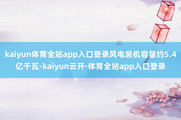 kaiyun体育全站app入口登录风电装机容量约5.4亿千瓦-kaiyun云开·体育全站app入口登录