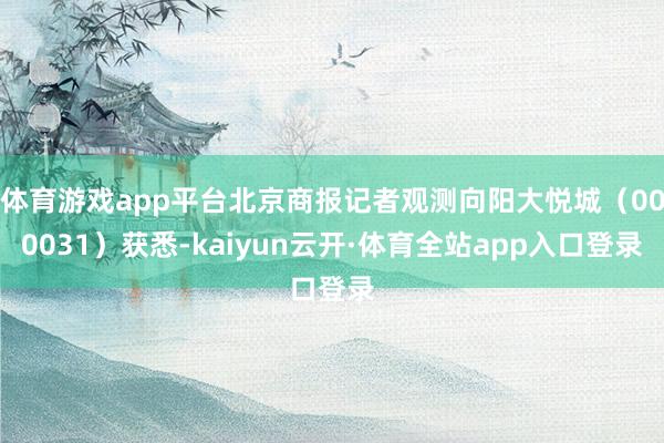 体育游戏app平台北京商报记者观测向阳大悦城（000031）获悉-kaiyun云开·体育全站app入口登录