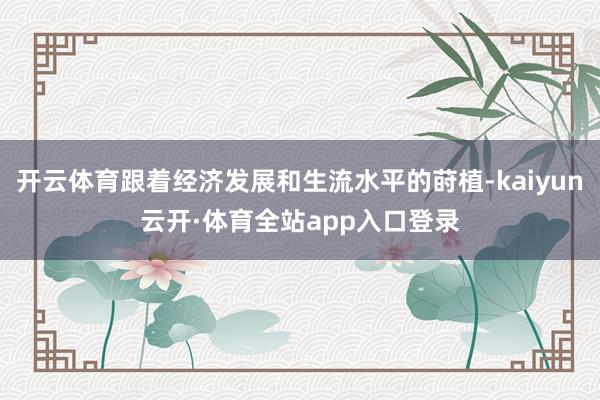 开云体育跟着经济发展和生流水平的莳植-kaiyun云开·体育全站app入口登录