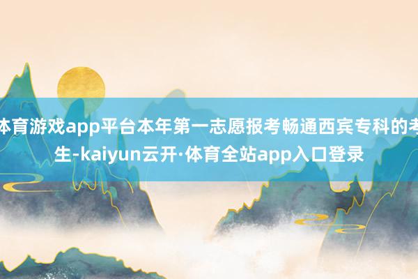 体育游戏app平台本年第一志愿报考畅通西宾专科的考生-kaiyun云开·体育全站app入口登录