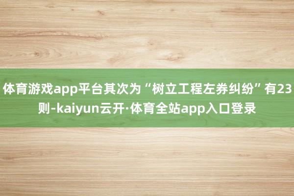 体育游戏app平台其次为“树立工程左券纠纷”有23则-kaiyun云开·体育全站app入口登录
