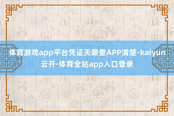 体育游戏app平台凭证天眼查APP清楚-kaiyun云开·体育全站app入口登录