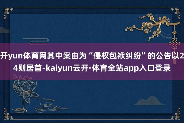 开yun体育网其中案由为“侵权包袱纠纷”的公告以24则居首-kaiyun云开·体育全站app入口登录
