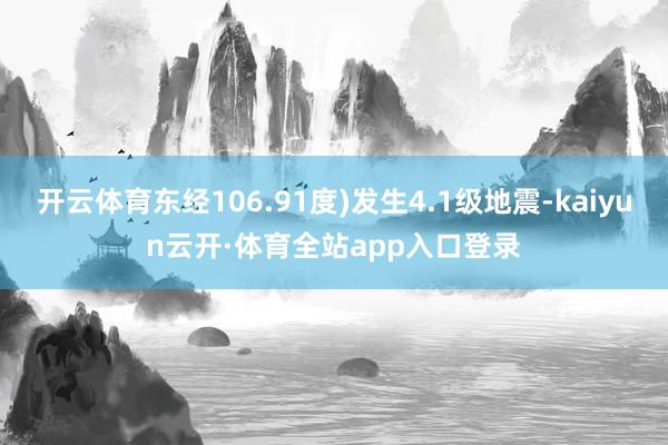 开云体育东经106.91度)发生4.1级地震-kaiyun云开·体育全站app入口登录