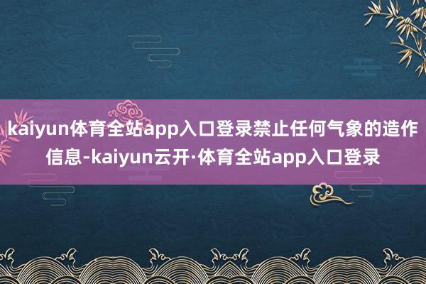 kaiyun体育全站app入口登录禁止任何气象的造作信息-kaiyun云开·体育全站app入口登录
