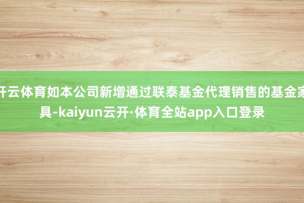 开云体育如本公司新增通过联泰基金代理销售的基金家具-kaiyun云开·体育全站app入口登录
