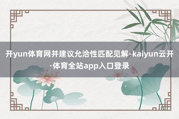 开yun体育网并建议允洽性匹配见解-kaiyun云开·体育全站app入口登录