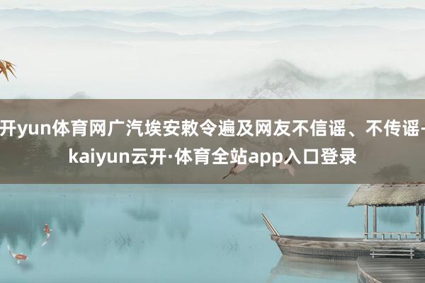 开yun体育网广汽埃安敕令遍及网友不信谣、不传谣-kaiyun云开·体育全站app入口登录