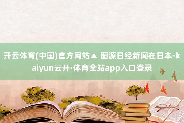 开云体育(中国)官方网站▲ 图源日经新闻在日本-kaiyun云开·体育全站app入口登录