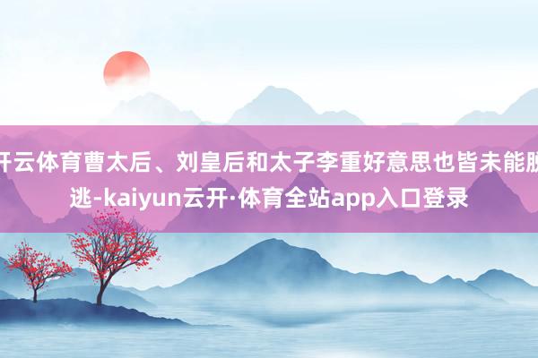 开云体育曹太后、刘皇后和太子李重好意思也皆未能脱逃-kaiyun云开·体育全站app入口登录