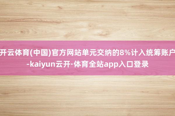 开云体育(中国)官方网站单元交纳的8%计入统筹账户-kaiyun云开·体育全站app入口登录