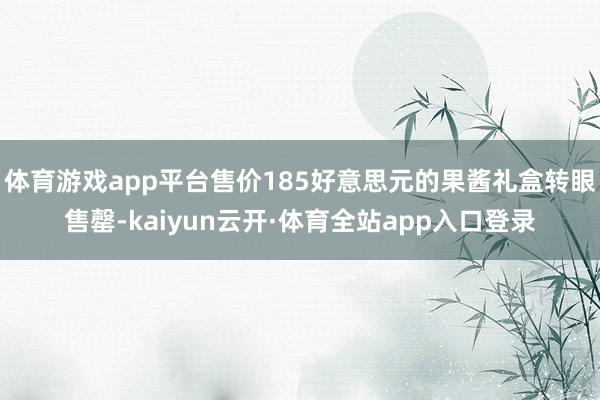 体育游戏app平台售价185好意思元的果酱礼盒转眼售罄-kaiyun云开·体育全站app入口登录