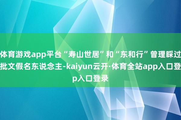 体育游戏app平台“寿山世居”和“东和行”曾理睬过一批文假名东说念主-kaiyun云开·体育全站app入口登录