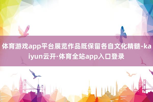 体育游戏app平台展览作品既保留各自文化精髓-kaiyun云开·体育全站app入口登录