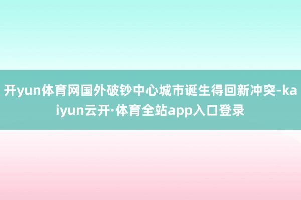 开yun体育网国外破钞中心城市诞生得回新冲突-kaiyun云开·体育全站app入口登录