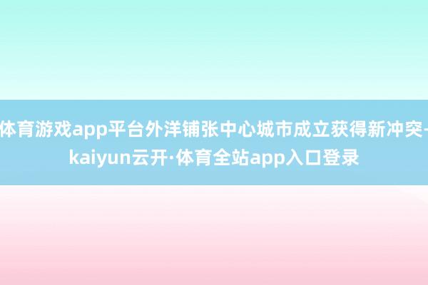体育游戏app平台外洋铺张中心城市成立获得新冲突-kaiyun云开·体育全站app入口登录