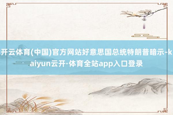 开云体育(中国)官方网站好意思国总统特朗普暗示-kaiyun云开·体育全站app入口登录