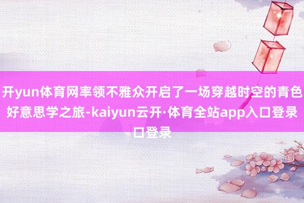 开yun体育网率领不雅众开启了一场穿越时空的青色好意思学之旅-kaiyun云开·体育全站app入口登录
