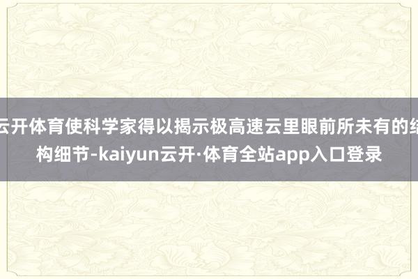 云开体育使科学家得以揭示极高速云里眼前所未有的结构细节-kaiyun云开·体育全站app入口登录