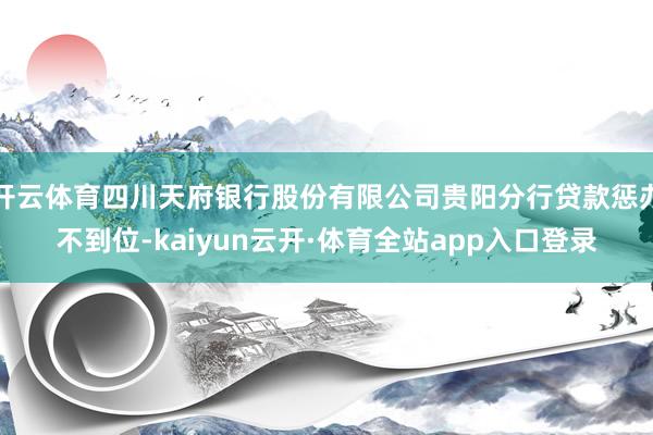 开云体育四川天府银行股份有限公司贵阳分行贷款惩办不到位-kaiyun云开·体育全站app入口登录