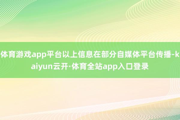 体育游戏app平台以上信息在部分自媒体平台传播-kaiyun云开·体育全站app入口登录